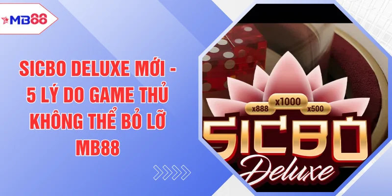 Sicbo Deluxe Mới - 5 Lý Do Game Thủ Không Thể Bỏ Lỡ MB88